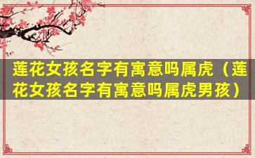 莲花女孩名字有寓意吗属虎（莲花女孩名字有寓意吗属虎男孩）