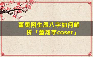 董奥翔生辰八字如何解析「董翔宇coser」