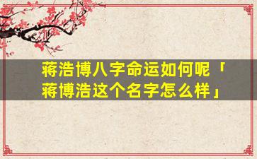 蒋浩博八字命运如何呢「蒋博浩这个名字怎么样」