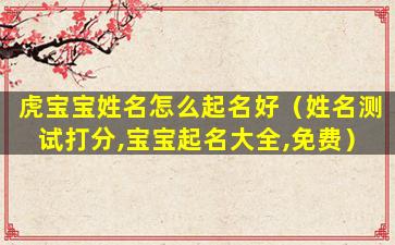 虎宝宝姓名怎么起名好（姓名测试打分,宝宝起名大全,免费）