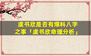 虞书欣是否有爆料八字之事「虞书欣命理分析」