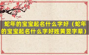 蛇年的宝宝起名什么字好（蛇年的宝宝起名什么字好姓黄昱字辈）