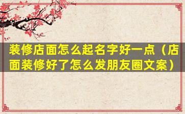 装修店面怎么起名字好一点（店面装修好了怎么发朋友圈文案）