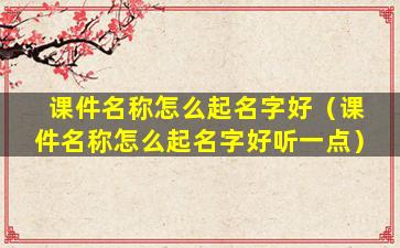 课件名称怎么起名字好（课件名称怎么起名字好听一点）