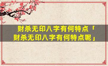 财杀无印八字有何特点「财杀无印八字有何特点呢」