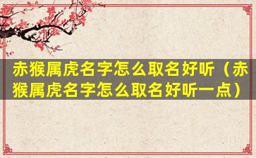 赤猴属虎名字怎么取名好听（赤猴属虎名字怎么取名好听一点）