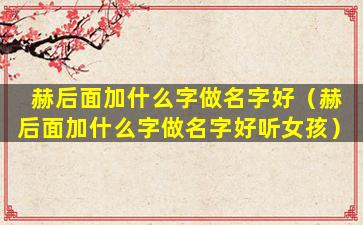 赫后面加什么字做名字好（赫后面加什么字做名字好听女孩）