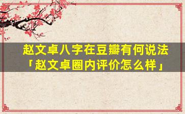 赵文卓八字在豆瓣有何说法「赵文卓圈内评价怎么样」