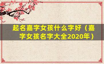 起名嘉字女孩什么字好（嘉字女孩名字大全2020年）