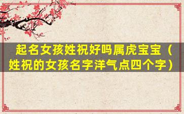 起名女孩姓祝好吗属虎宝宝（姓祝的女孩名字洋气点四个字）