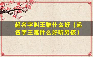 起名字叫王雅什么好（起名字王雅什么好听男孩）