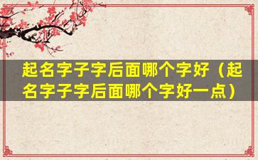 起名字子字后面哪个字好（起名字子字后面哪个字好一点）