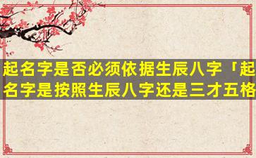 起名字是否必须依据生辰八字「起名字是按照生辰八字还是三才五格」