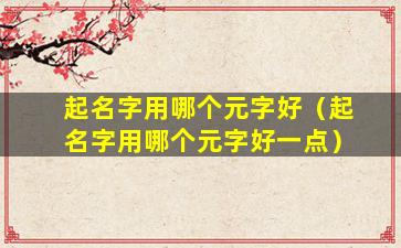 起名字用哪个元字好（起名字用哪个元字好一点）