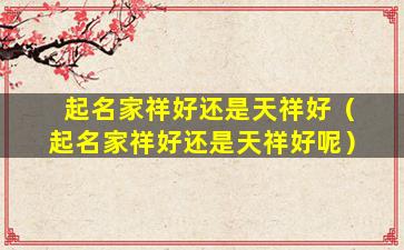 起名家祥好还是天祥好（起名家祥好还是天祥好呢）