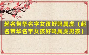 起名带华名字女孩好吗属虎（起名带华名字女孩好吗属虎男孩）