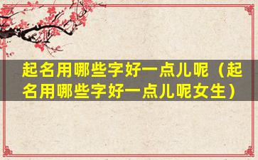 起名用哪些字好一点儿呢（起名用哪些字好一点儿呢女生）