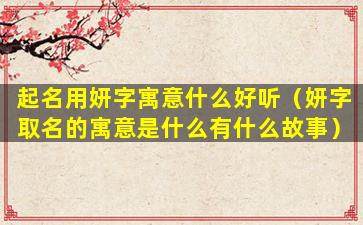 起名用妍字寓意什么好听（妍字取名的寓意是什么有什么故事）
