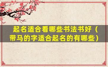 起名适合看哪些书法书好（带马的字适合起名的有哪些）