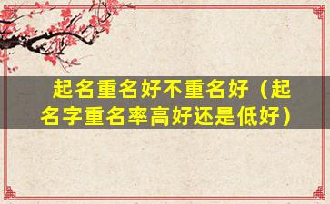 起名重名好不重名好（起名字重名率高好还是低好）