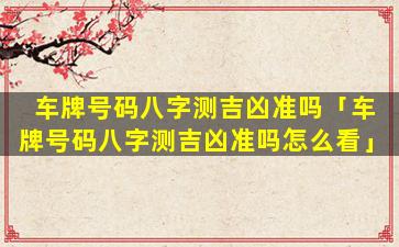 车牌号码八字测吉凶准吗「车牌号码八字测吉凶准吗怎么看」