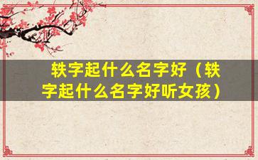 轶字起什么名字好（轶字起什么名字好听女孩）