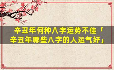 辛丑年何种八字运势不佳「辛丑年哪些八字的人运气好」