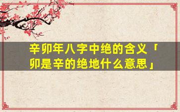 辛卯年八字中绝的含义「卯是辛的绝地什么意思」