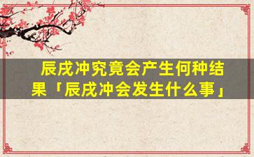 辰戌冲究竟会产生何种结果「辰戌冲会发生什么事」