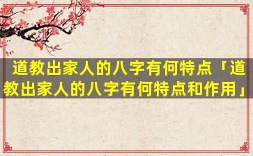 道教出家人的八字有何特点「道教出家人的八字有何特点和作用」
