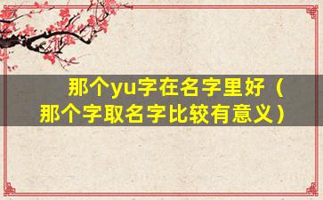 那个yu字在名字里好（那个字取名字比较有意义）