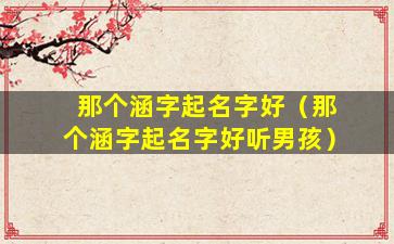 那个涵字起名字好（那个涵字起名字好听男孩）