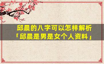 邱晨的八字可以怎样解析「邱晨是男是女个人资料」