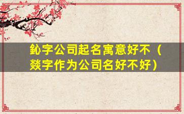 鈊字公司起名寓意好不（燚字作为公司名好不好）