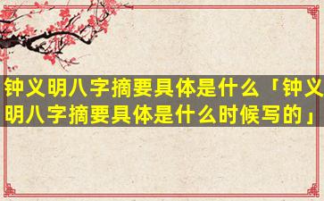 钟义明八字摘要具体是什么「钟义明八字摘要具体是什么时候写的」