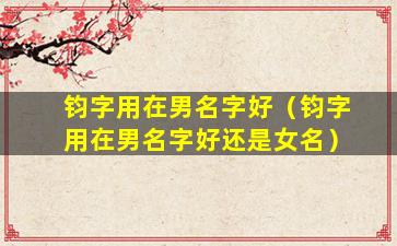 钧字用在男名字好（钧字用在男名字好还是女名）