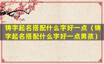 铸字起名搭配什么字好一点（铸字起名搭配什么字好一点男孩）