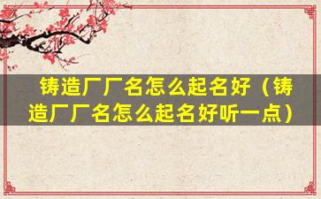 铸造厂厂名怎么起名好（铸造厂厂名怎么起名好听一点）