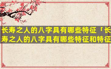 长寿之人的八字具有哪些特征「长寿之人的八字具有哪些特征和特征」