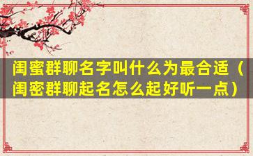 闺蜜群聊名字叫什么为最合适（闺密群聊起名怎么起好听一点）