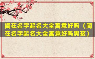 闿在名字起名大全寓意好吗（闿在名字起名大全寓意好吗男孩）