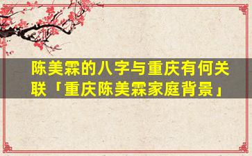 陈美霖的八字与重庆有何关联「重庆陈美霖家庭背景」