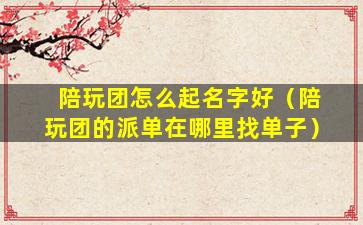 陪玩团怎么起名字好（陪玩团的派单在哪里找单子）