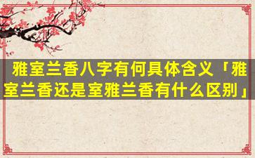 雅室兰香八字有何具体含义「雅室兰香还是室雅兰香有什么区别」