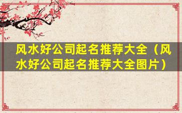风水好公司起名推荐大全（风水好公司起名推荐大全图片）