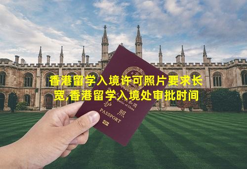 香港留学入境许可照片要求长宽,香港留学入境处审批时间