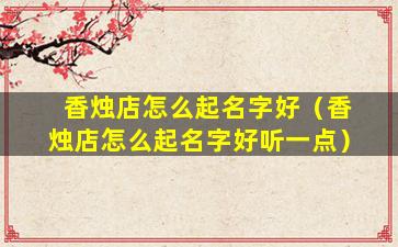 香烛店怎么起名字好（香烛店怎么起名字好听一点）