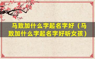 马致加什么字起名字好（马致加什么字起名字好听女孩）