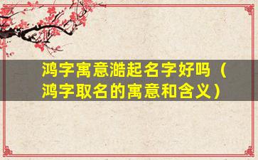 鸿字寓意澔起名字好吗（鸿字取名的寓意和含义）
