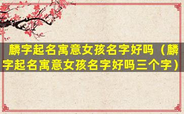 麟字起名寓意女孩名字好吗（麟字起名寓意女孩名字好吗三个字）